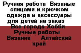 Ручная работа. Вязаные спицами и крючком одежда и аксессуары для детей на заказ. - Все города Хобби. Ручные работы » Вязание   . Алтайский край